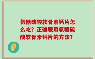 氨糖硫酸软骨素钙片怎么吃？正确服用氨糖硫酸软骨素钙片的方法？