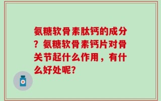 氨糖软骨素肽钙的成分？氨糖软骨素钙片对骨关节起什么作用，有什么好处呢？