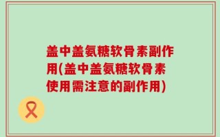 盖中盖氨糖软骨素副作用(盖中盖氨糖软骨素使用需注意的副作用)