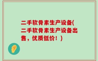 二手软骨素生产设备(二手软骨素生产设备出售，优质低价！)