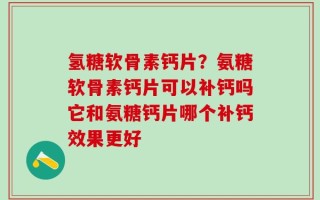 氢糖软骨素钙片？氨糖软骨素钙片可以补钙吗它和氨糖钙片哪个补钙效果更好
