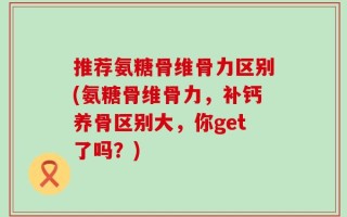 推荐氨糖骨维骨力区别(氨糖骨维骨力，补钙养骨区别大，你get了吗？)