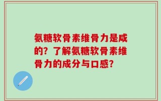 氨糖软骨素维骨力是咸的？了解氨糖软骨素维骨力的成分与口感？