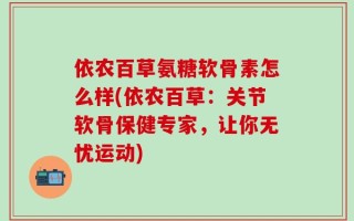 依农百草氨糖软骨素怎么样(依农百草：关节软骨保健专家，让你无忧运动)