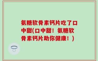 氨糖软骨素钙片吃了口中甜(口中甜！氨糖软骨素钙片助你健康！)