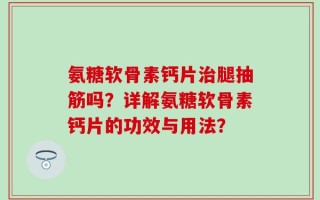 氨糖软骨素钙片治腿抽筋吗？详解氨糖软骨素钙片的功效与用法？
