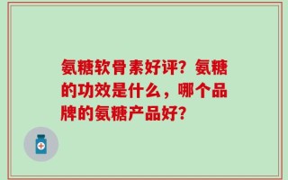 氨糖软骨素好评？氨糖的功效是什么，哪个品牌的氨糖产品好？