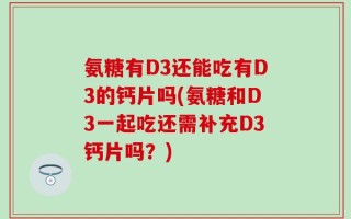 氨糖有D3还能吃有D3的钙片吗(氨糖和D3一起吃还需补充D3钙片吗？)