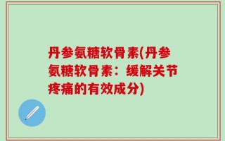 丹参氨糖软骨素(丹参氨糖软骨素：缓解关节疼痛的有效成分)