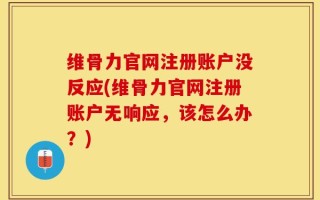 维骨力官网注册账户没反应(维骨力官网注册账户无响应，该怎么办？)