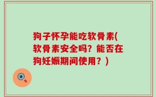 狗子怀孕能吃软骨素(软骨素安全吗？能否在狗妊娠期间使用？)