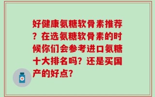 好健康氨糖软骨素推荐？在选氨糖软骨素的时候你们会参考进口氨糖十大排名吗？还是买国产的好点？