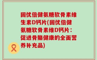 固优倍健氨糖软骨素维生素D钙片(固优倍健氨糖软骨素维D钙片：促进骨骼健康的全面营养补充品)