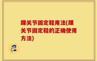 踝关节固定鞋用法(踝关节固定鞋的正确使用方法)