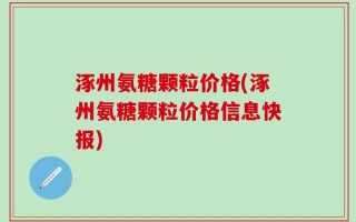 涿州氨糖颗粒价格(涿州氨糖颗粒价格信息快报)
