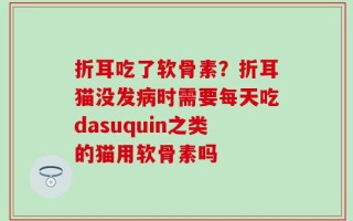 折耳吃了软骨素？折耳猫没发病时需要每天吃dasuquin之类的猫用软骨素吗
