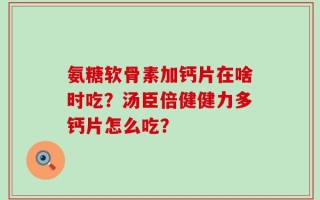 氨糖软骨素加钙片在啥时吃？汤臣倍健健力多钙片怎么吃？