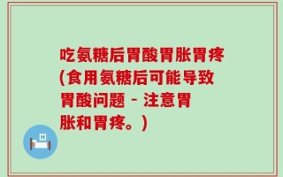 吃氨糖后胃酸胃胀胃疼(食用氨糖后可能导致胃酸问题 - 注意胃胀和胃疼。)