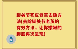 脚关节死皮老茧去除方法(去除脚关节老茧的有效方法，让你嫩嫩的脚底再次呈现)