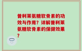 普利莱氨糖软骨素的功效与作用？详解普利莱氨糖软骨素的保健效果？