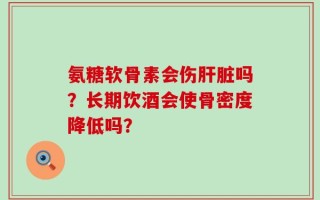 氨糖软骨素会伤肝脏吗？长期饮酒会使骨密度降低吗？