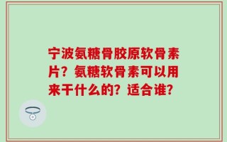 宁波氨糖骨胶原软骨素片？氨糖软骨素可以用来干什么的？适合谁？