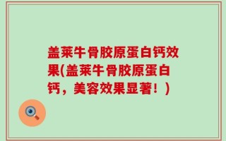 盖莱牛骨胶原蛋白钙效果(盖莱牛骨胶原蛋白钙，美容效果显著！)