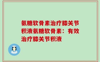 氨糖软骨素治疗膝关节积液氨糖软骨素：有效治疗膝关节积液