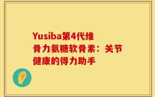 Yusiba第4代维骨力氨糖软骨素：关节健康的得力助手