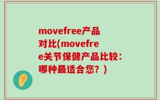 movefree产品对比(movefree关节保健产品比较：哪种最适合您？)