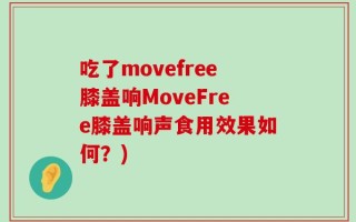 吃了movefree膝盖响MoveFree膝盖响声食用效果如何？)