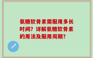 氨糖软骨素需服用多长时间？详解氨糖软骨素的用法及服用周期？