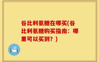 谷比利氨糖在哪买(谷比利氨糖购买指南：哪里可以买到？)