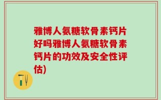 雅博人氨糖软骨素钙片好吗雅博人氨糖软骨素钙片的功效及安全性评估)