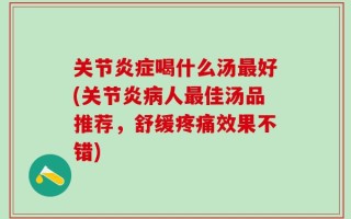 关节炎症喝什么汤最好(关节炎病人最佳汤品推荐，舒缓疼痛效果不错)