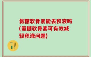 氨糖软骨素能去积液吗(氨糖软骨素可有效减轻积液问题)