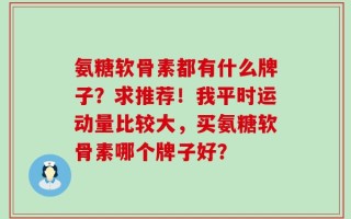 氨糖软骨素都有什么牌子？求推荐！我平时运动量比较大，买氨糖软骨素哪个牌子好？