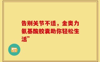 告别关节不适，金奥力氨基酸胶囊助你轻松生活”
