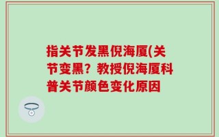 指关节发黑倪海厦(关节变黑？教授倪海厦科普关节颜色变化原因