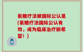 氨糖疗法被国际公认是(氨糖疗法国际公认有效，成为临床治疗新希望！)