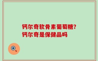 钙尔奇软骨素葡萄糖？钙尔奇是保健品吗