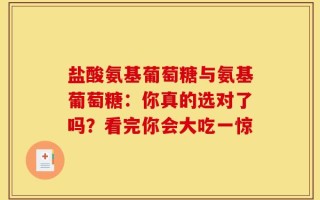 盐酸氨基葡萄糖与氨基葡萄糖：你真的选对了吗？看完你会大吃一惊
