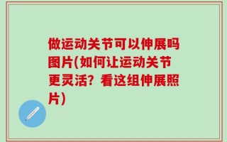 做运动关节可以伸展吗图片(如何让运动关节更灵活？看这组伸展照片)