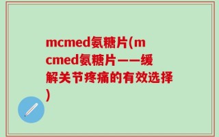 mcmed氨糖片(mcmed氨糖片——缓解关节疼痛的有效选择)