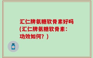 汇仁牌氨糖软骨素好吗(汇仁牌氨糖软骨素：功效如何？)