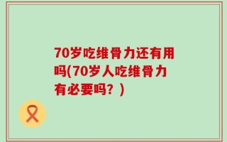 70岁吃维骨力还有用吗(70岁人吃维骨力有必要吗？)