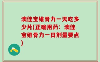 澳佳宝维骨力一天吃多少片(正确用药：澳佳宝维骨力一日剂量要点)