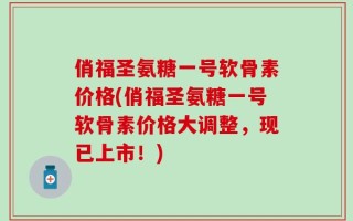 俏福圣氨糖一号软骨素价格(俏福圣氨糖一号软骨素价格大调整，现已上市！)