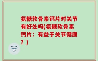 氨糖软骨素钙片对关节有好处吗(氨糖软骨素钙片：有益于关节健康？)