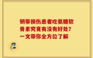 韧带损伤患者吃氨糖软骨素究竟有没有好处？一文带你全方位了解